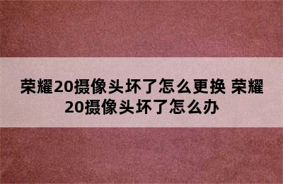 荣耀20摄像头坏了怎么更换 荣耀20摄像头坏了怎么办